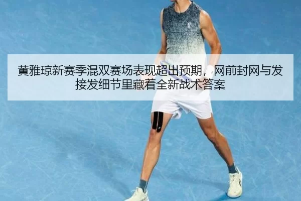黄雅琼新赛季混双赛场表现超出预期，网前封网与发接发细节里藏着全新战术答案